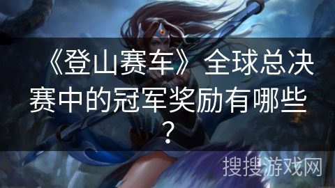 《登山赛车》全球总决赛中的冠军奖励有哪些？