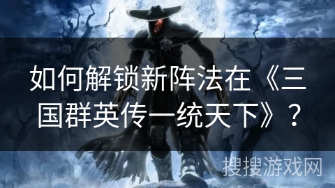 如何解锁新阵法在《三国群英传一统天下》？