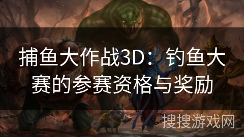 捕鱼大作战3D:钓鱼大赛的参赛资格与奖励 捕鱼大作战3D:钓鱼大赛的参赛资格与奖励