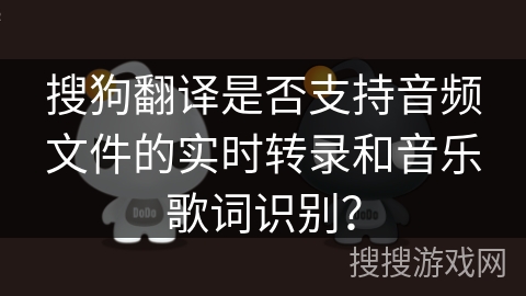 搜狗翻译是否支持音频文件的实时转录和音乐歌词识别？