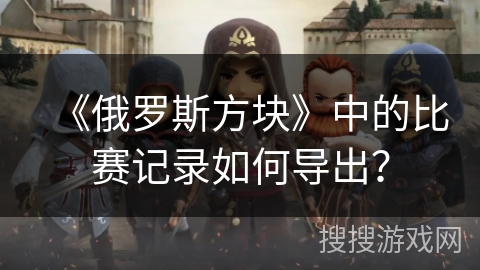 《俄罗斯方块》中的比赛记录如何导出？