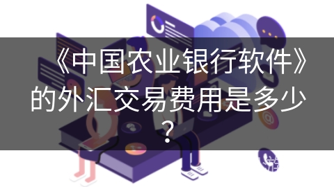 《中国农业银行软件》的外汇交易费用是多少? 《中国农业银行软件》的外汇交易费用是多少?