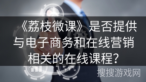 《荔枝微课》是否提供与电子商务和在线营销相关的在线课程？