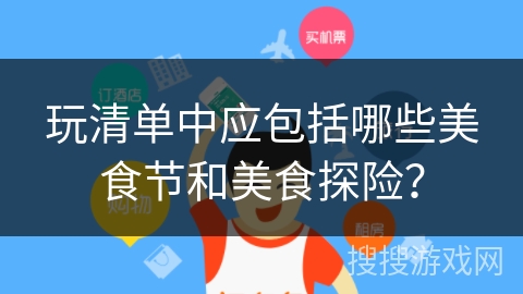 玩清单中应包括哪些美食节和美食探险？