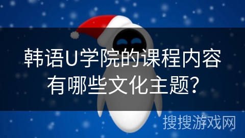 韩语U学院的课程内容有哪些文化主题? 韩语U学院的课程内容有哪些文化主题?