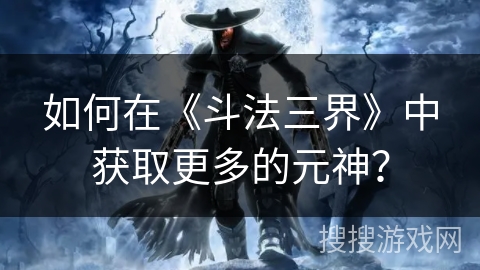 如何在《斗法三界》中获取更多的元神? 如何在《斗法三界》中获取更多的元神?