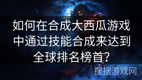如何在合成大西瓜游戏中通过技能合成来达到全球排名榜首？