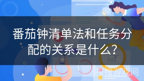 番茄钟清单法和任务分配的关系是什么？