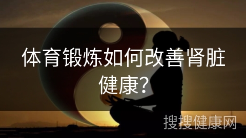 体育锻炼如何改善肾脏健康？