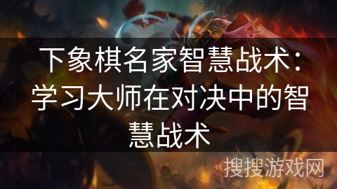 下象棋名家智慧战术：学习大师在对决中的智慧战术