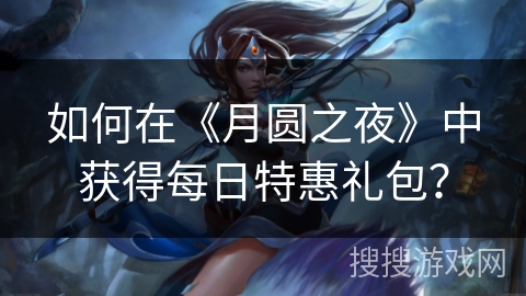 如何在《月圆之夜》中获得每日特惠礼包？