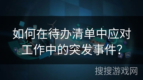 如何在待办清单中应对工作中的突发事件？