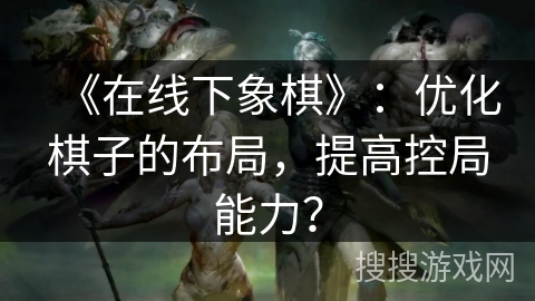 《在线下象棋》：优化棋子的布局，提高控局能力？