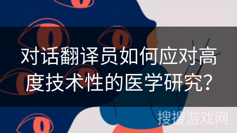 对话翻译员如何应对高度技术性的医学研究？