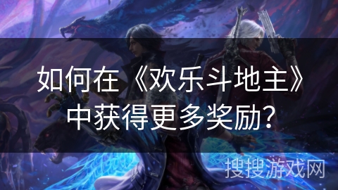 如何在《欢乐斗地主》中获得更多奖励？