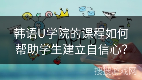 韩语U学院的课程如何帮助学生建立自信心？