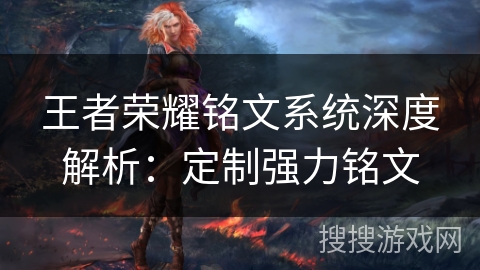 王者荣耀铭文系统深度解析：定制强力铭文