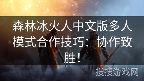 森林冰火人中文版多人模式合作技巧：协作致胜！