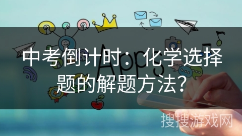 中考倒计时:化学选择题的解题方法? 中考倒计时:化学选择题的解题方法?