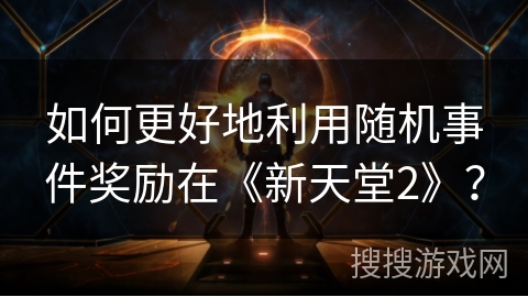 如何更好地利用随机事件奖励在《新天堂2》？