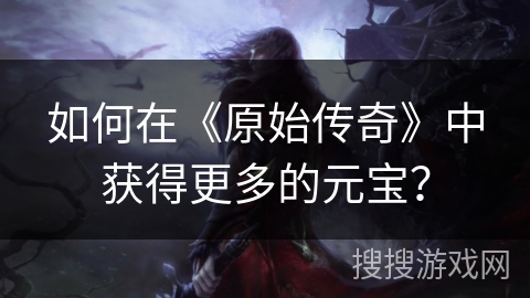 如何在《原始传奇》中获得更多的元宝？