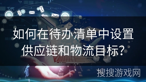 如何在待办清单中设置供应链和物流目标？