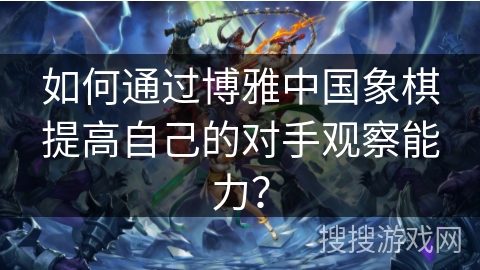 如何通过博雅中国象棋提高自己的对手观察能力？