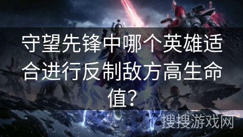 守望先锋中哪个英雄适合进行反制敌方高生命值？