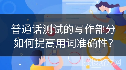 普通话测试的写作部分如何提高用词准确性？
