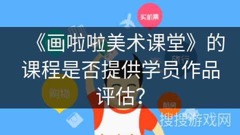 《画啦啦美术课堂》的课程是否提供学员作品评估？