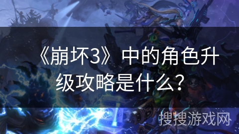 《崩坏3》中的角色升级攻略是什么？