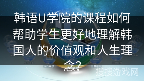 韩语U学院的课程如何帮助学生更好地理解韩国人的价值观和人生理念? 韩语U学院的课程如何帮助学生更好地理解韩国人的价值观和人生理念?