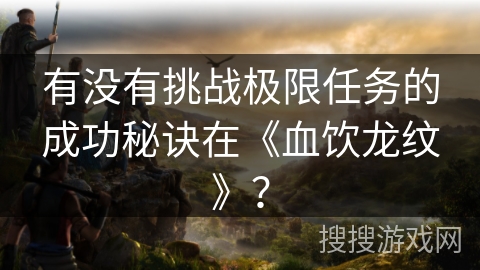 有没有挑战极限任务的成功秘诀在《血饮龙纹》？