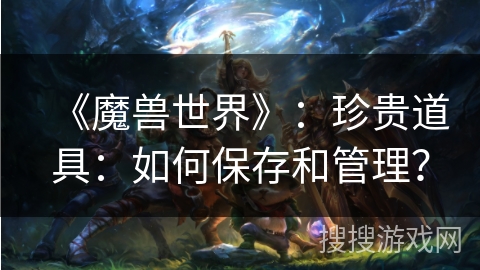 《魔兽世界》：珍贵道具：如何保存和管理？