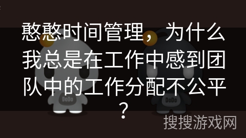 憨憨时间管理，为什么我总是在工作中感到团队中的工作分配不公平？