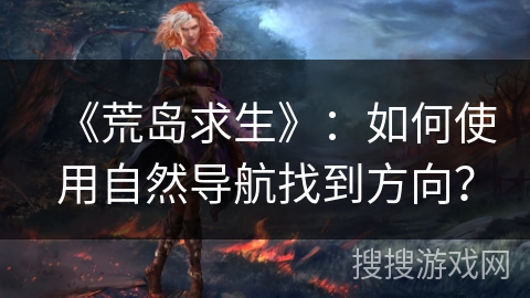 《荒岛求生》：如何使用自然导航找到方向？