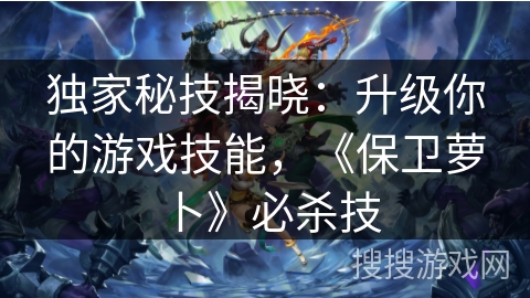 独家秘技揭晓:升级你的游戏技能,《保卫萝卜》必杀技 独家秘技揭晓:升级你的游戏技能,《保卫萝卜》必杀技