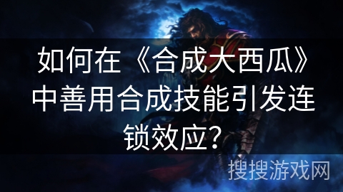 如何在《合成大西瓜》中善用合成技能引发连锁效应？