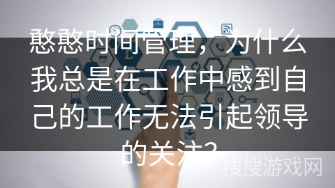 憨憨时间管理，为什么我总是在工作中感到自己的工作无法引起领导的关注？