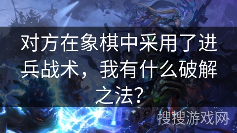 对方在象棋中采用了进兵战术，我有什么破解之法？