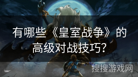 有哪些《皇室战争》的高级对战技巧？