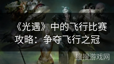 《光遇》中的飞行比赛攻略：争夺飞行之冠