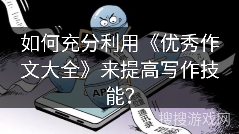 如何充分利用《优秀作文大全》来提高写作技能? 如何充分利用《优秀作文大全》来提高写作技能?
