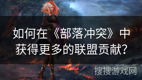 如何在《部落冲突》中获得更多的联盟贡献？