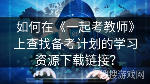 如何在《一起考教师》上查找备考计划的学习资源下载链接？