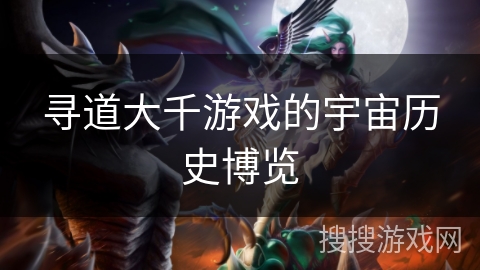 寻道大千游戏的宇宙历史博览