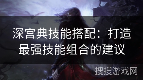 深宫典技能搭配:打造最强技能组合的建议 深宫典技能搭配:打造最强技能组合的建议