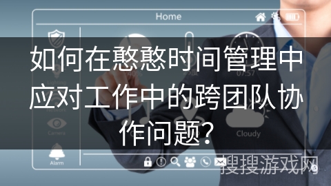 如何在憨憨时间管理中应对工作中的跨团队协作问题？