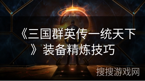 《三国群英传一统天下》装备精炼技巧 《三国群英传一统天下》装备精炼技巧