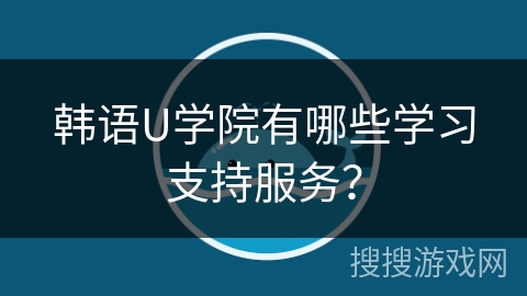 韩语U学院有哪些学习支持服务？